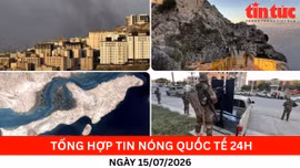 Tổng hợp tin nóng quốc tế 24h - Ngày 15/7/2026