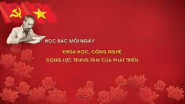 Học Bác mỗi ngày: Khoa học, công nghệ - động lực trung tâm của phát triển