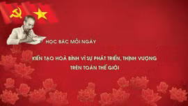 Học Bác mỗi ngày: Kiến tạo hoà bình vì sự phát triển, thịnh vượng trên toàn thế giới