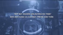 Thông điệp lịch sử: 'Xếp bút nghiên lên đường ra trận' - Bản anh hùng ca của một thế hệ dấn thân
