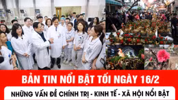 Bản tin tối ngày 16/2 của báo Tin tức và dân tộc sẽ có những nội dung chính sau đây.