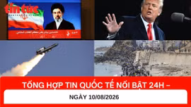 Tổng hợp tin nóng quốc tế 24h - Ngày 10/08/2026