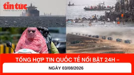 Tổng hợp tin nóng quốc tế 24h - Ngày 03/08/2026
