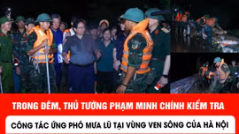 Trong đêm, Thủ tướng Phạm Minh Chính kiểm tra công tác ứng phó mưa lũ tại vùng ven sông của Hà Nội