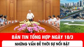 Bản tin tổng hợp ngày 18/3: Những vấn đề thời sự nổi bật
