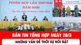 Bản tin tổng hợp ngày 28/3: Những vấn đề thời sự nổi bật