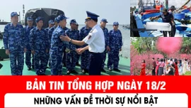 Bản tin tổng hợp ngày 18/2: Những vấn đề thời sự nổi bật