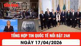 Tổng hợp tin quốc tế nổi bật 24h - Ngày 17/04/2026