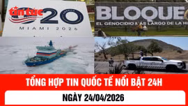 Tổng hợp tin quốc tế nổi bật 24h - Ngày 24/4/2026