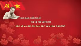 Học Bác mỗi ngày: Thế hệ trẻ Việt Nam bảo vệ và giữ gìn bản sắc văn hóa dân tộc