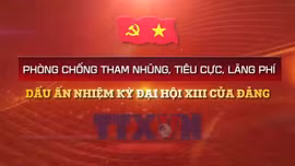 Phòng chống tham nhũng, lãng phí, tiêu cực - Dấu ấn nhiệm kỳ Đại hội XIII