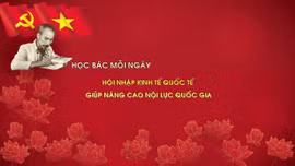 Học Bác mỗi ngày: Hội nhập kinh tế quốc tế - Cánh tay nối dài, giúp nâng cao nội lực quốc gia
