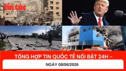 Tổng hợp tin nóng quốc tế 24h - Ngày 8/6/2026