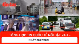Tổng hợp tin nóng quốc tế 24h - Ngày 20/07/2026