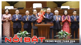 Nổi bật tuần qua: Quốc hội kiện toàn tổ chức bộ máy Nhà nước