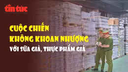 Cuộc chiến không khoan nhượng với sữa giả, thực phẩm giả