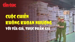 Cuộc chiến không khoan nhượng với sữa giả, thực phẩm giả