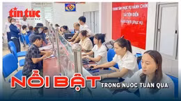 Nổi bật tuần qua: Chính quyền địa phương 2 cấp vận hành thông suốt, Hà Nội công bố điểm thi vào lớp 10