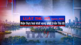 Toàn cảnh - Luật Thủ đô (sửa đổi) - Hiện thực hoá khát vọng phát triển Thủ đô