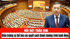 Tin tức TV nổi bật tuần qua: Khẩn trương cụ thể hóa các quyết sách thành chương trình hành động