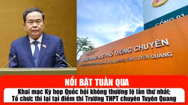 Tin tức TV nổi bật tuần qua: Khai mạc Kỳ họp Quốc hội không thường lệ lần thứ nhất; Tổ chức thi lại tại điểm thi Trường THPT chuyên Tuyên Quang