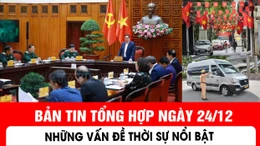 Bản tin tổng hợp ngày 24/12 - Những vấn đề thời sự nổi bật