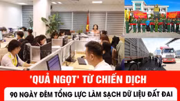 'Quả ngọt' từ chiến dịch 90 ngày đêm tổng lực làm sạch dữ liệu đất đai