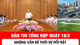 Bản tin tổng hợp ngày 18/3: Những vấn đề thời sự nổi bật