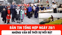 Bản tin tổng hợp ngày 28/1: Những vấn đề thời sự nổi bật