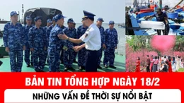 Bản tin tổng hợp ngày 18/2: Những vấn đề thời sự nổi bật