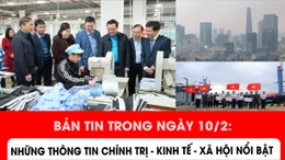 Bản tin trong ngày 10/2: Những vấn đề chính trị - kinh tế - xã hội nổi bật