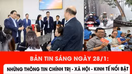Bản tin sáng ngày 28/1: Những thông tin chính trị - xã hội - kinh tế nổi bật