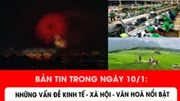 Bản tin trong ngày 10/1: Những vấn đề kinh tế - xã hội - văn hoá nổi bật