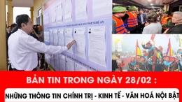 Bản tin trong ngày 28/2: Những thông tin chính trị - kinh tế - văn hoá nổi bật