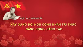 Học Bác mỗi ngày: Xây dựng đội ngũ công nhân trí thức năng động, sáng tạo