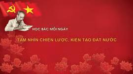 Học Bác mỗi ngày: Tầm nhìn chiến lược, kiến tạo đất nước
