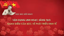 Học Bác mỗi ngày: Vận dụng linh hoạt, sáng tạo quan điểm của Bác về phát triển kinh tế