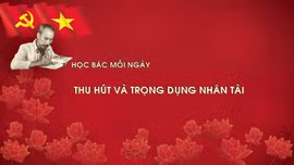 Học Bác mỗi ngày: Thu hút và trọng dụng nhân tài
