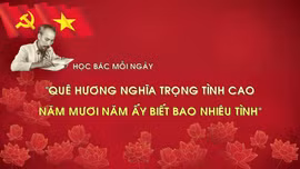 HỌC BÁC MỖI NGÀY: 'Quê hương nghĩa trọng tình cao/Năm mươi năm ấy biết bao nhiêu tình'