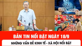 Bản tin nổi bật ngày 18/9: Những vấn đề kinh tế - xã hội đáng quan tâm