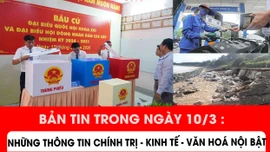 Bản tin trong ngày 10/3: Những thông tin chính trị - kinh tế - văn hoá nổi bật