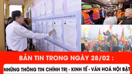 Bản tin trong ngày 28/2: Những thông tin chính trị - kinh tế - văn hoá nổi bật