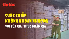 Cuộc chiến không khoan nhượng với sữa giả, thực phẩm giả