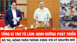 Tổng Bí thư Tô Lâm: Định hướng phát triển đô thị, nông thôn tương xứng với yêu cầu phát triển trong kỷ nguyên mới