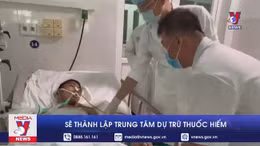 Nỗ lực khẩn trương thành lập Trung tâm dự trữ thuốc hiếm