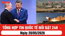 Tổng hợp tin nóng quốc tế 24h - Ngày 20/05/2026