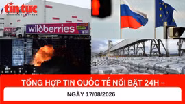 Tổng hợp tin nóng quốc tế 24h - Ngày 17/08/2026