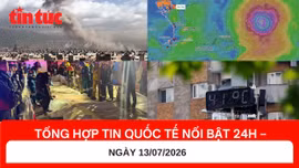Tổng hợp tin nóng quốc tế 24h - Ngày 13/7/2026