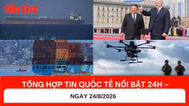 Tổng hợp tin nóng quốc tế 24h - Ngày 24/8/2026