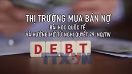 Thị trường mua bán nợ: Bài học quốc tế và hướng mở từ Nghị quyết 79